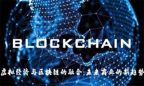 虚拟经济与区块链的融合：未来商业的新趋势