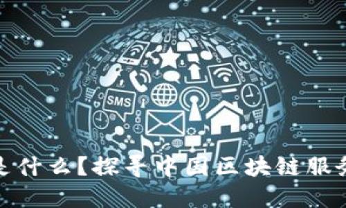 区块链BSN是什么？探寻中国区块链服务网络的未来