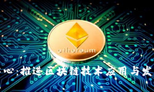 区块链发展中心：推进区块链技术应用与发展的重要单位