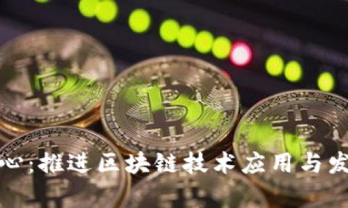 区块链发展中心：推进区块链技术应用与发展的重要单位